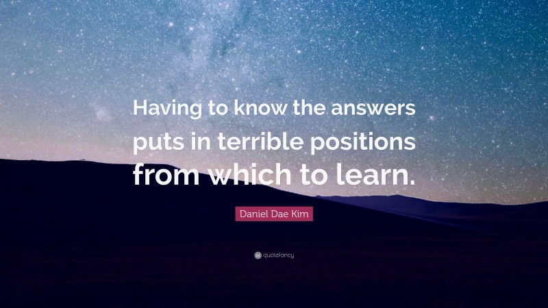 Daniel Dae Kim Quote: “Having to know the answers puts in terrible positions from which to learn.”