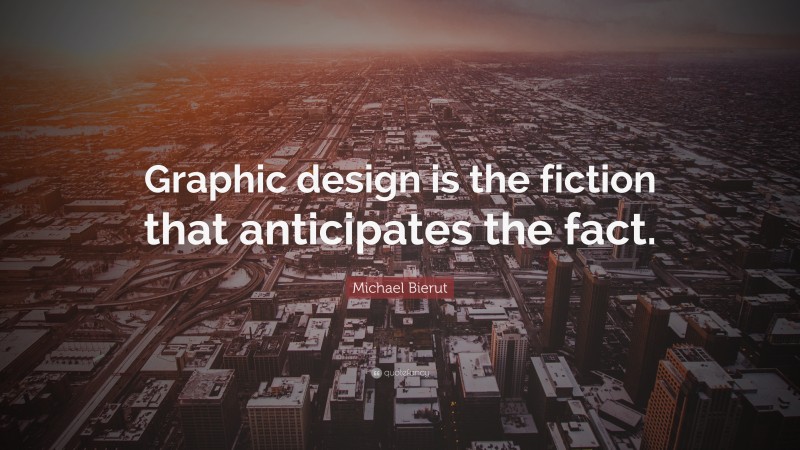 Michael Bierut Quote: “Graphic design is the fiction that anticipates the fact.”