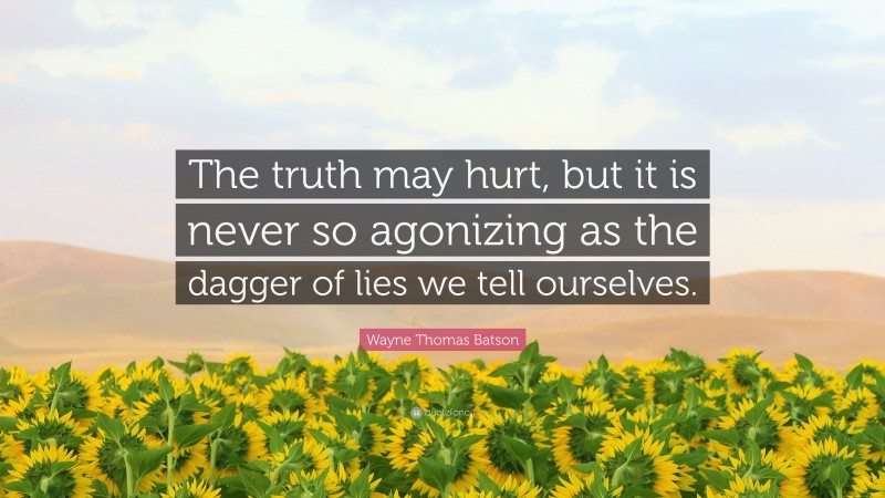 Wayne Thomas Batson Quote: “The truth may hurt, but it is never so agonizing as the dagger of lies we tell ourselves.”