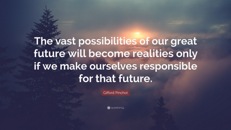 Gifford Pinchot Quote: “The vast possibilities of our great future will become realities only if we make ourselves responsible for that future.”