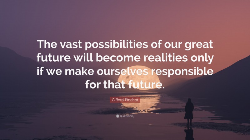 Gifford Pinchot Quote: “The vast possibilities of our great future will become realities only if we make ourselves responsible for that future.”