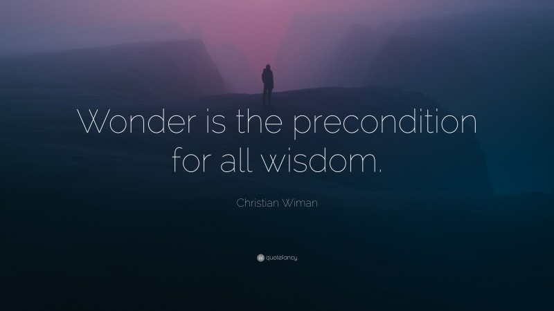 Christian Wiman Quote: “Wonder is the precondition for all wisdom.”