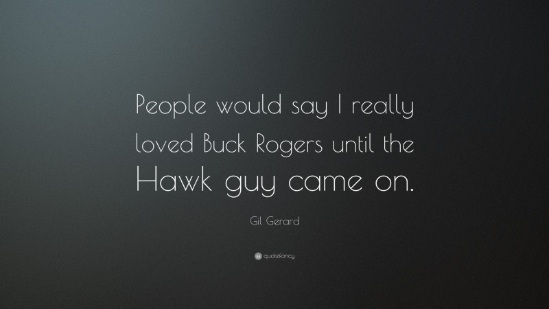 Gil Gerard Quote: “People would say I really loved Buck Rogers until the Hawk guy came on.”