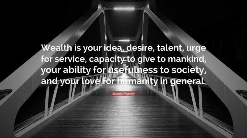 Joseph Murphy Quote: “Wealth is your idea, desire, talent, urge for service, capacity to give to mankind, your ability for usefulness to society, and your love for humanity in general.”
