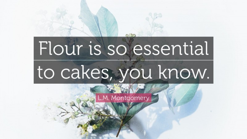 L.M. Montgomery Quote: “Flour is so essential to cakes, you know.”