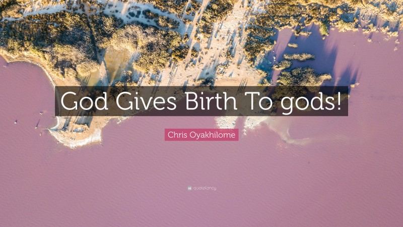 Chris Oyakhilome Quote: “God Gives Birth To gods!”
