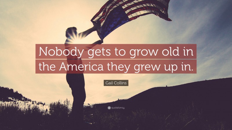 Gail Collins Quote: “Nobody gets to grow old in the America they grew up in.”