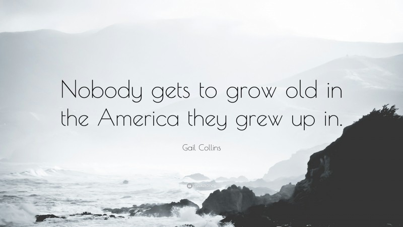 Gail Collins Quote: “Nobody gets to grow old in the America they grew up in.”