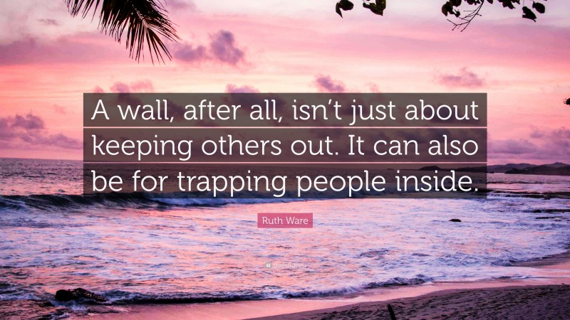 Ruth Ware Quote: “A wall, after all, isn’t just about keeping others out. It can also be for trapping people inside.”