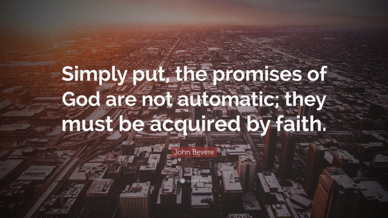 John Bevere Quote: “Simply put, the promises of God are not automatic; they must be acquired by faith.”
