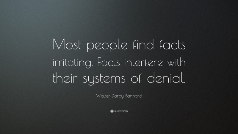 Walter Darby Bannard Quote: “Most people find facts irritating. Facts interfere with their systems of denial.”