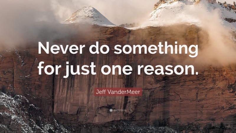 Jeff VanderMeer Quote: “Never do something for just one reason.”