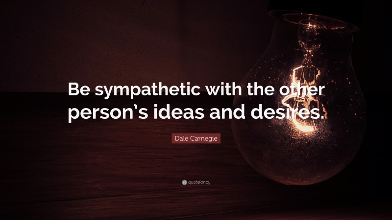 Dale Carnegie Quote: “Be sympathetic with the other person’s ideas and desires.”