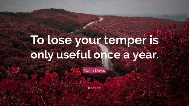 Colin Davis Quote: “To lose your temper is only useful once a year.”
