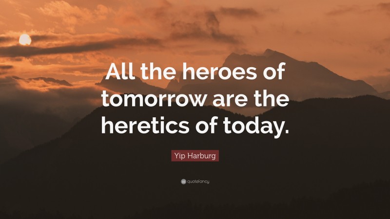 Yip Harburg Quote: “All the heroes of tomorrow are the heretics of today.”