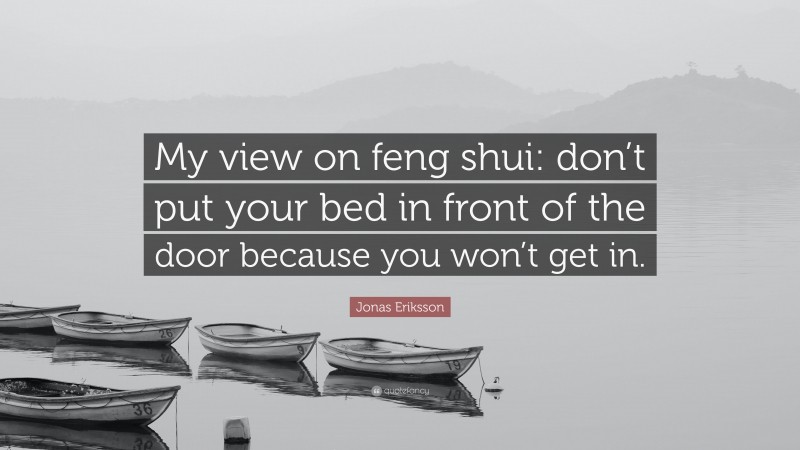 Jonas Eriksson Quote: “My view on feng shui: don’t put your bed in front of the door because you won’t get in.”