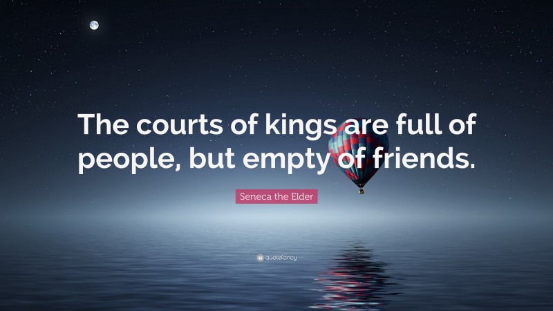 Seneca the Elder Quote: “The courts of kings are full of people, but empty of friends.”