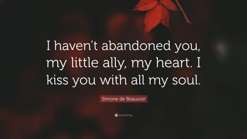 Simone de Beauvoir Quote: “I haven’t abandoned you, my little ally, my heart. I kiss you with all my soul.”
