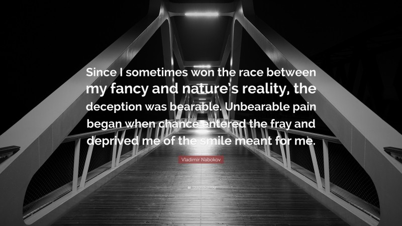 Vladimir Nabokov Quote: “Since I sometimes won the race between my fancy and nature’s reality, the deception was bearable. Unbearable pain began when chance entered the fray and deprived me of the smile meant for me.”
