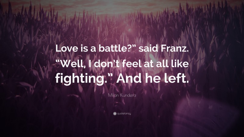 Milan Kundera Quote: “Love is a battle?” said Franz. “Well, I don’t feel at all like fighting.” And he left.”