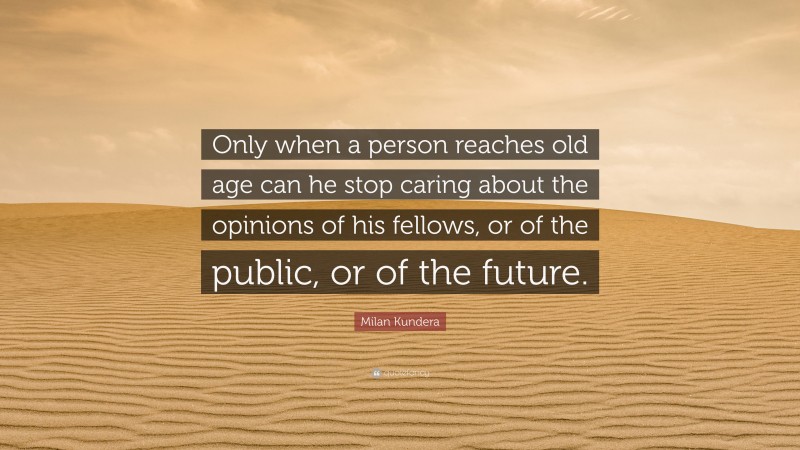 Milan Kundera Quote: “Only when a person reaches old age can he stop caring about the opinions of his fellows, or of the public, or of the future.”