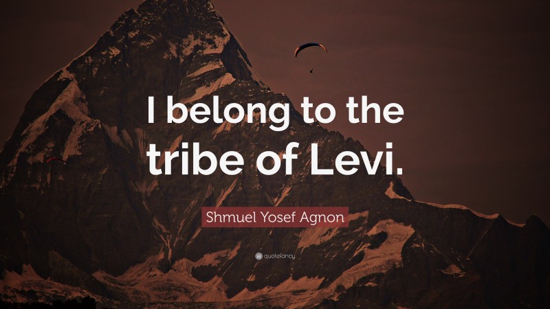 Shmuel Yosef Agnon Quote: “I belong to the tribe of Levi.”