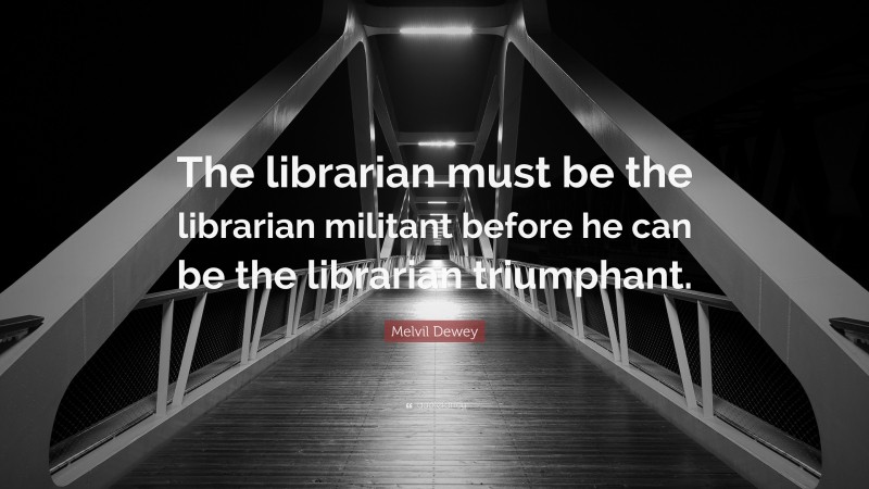 Melvil Dewey Quote: “The librarian must be the librarian militant before he can be the librarian triumphant.”