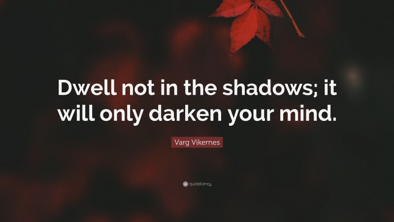 Varg Vikernes Quote: “Dwell not in the shadows; it will only darken your mind.”