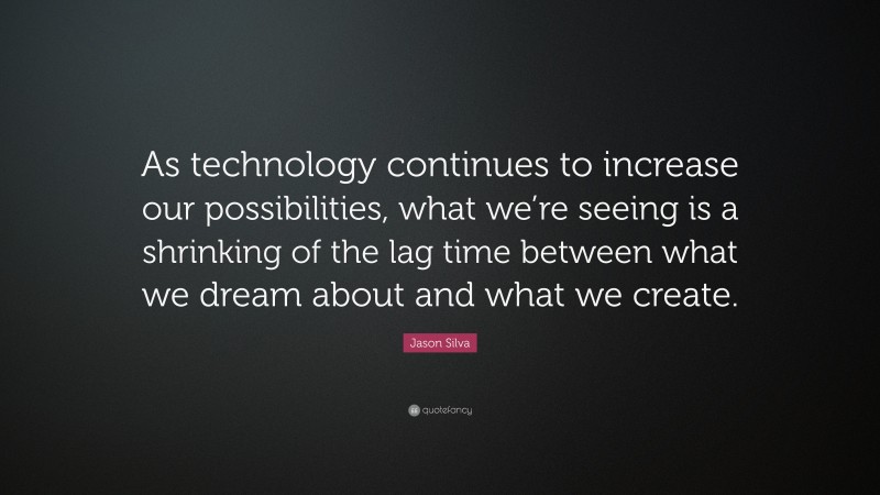 Jason Silva Quote: “As technology continues to increase our possibilities, what we’re seeing is a shrinking of the lag time between what we dream about and what we create.”