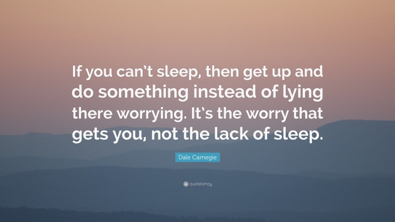 Dale Carnegie Quote: “If you can’t sleep, then get up and do something instead of lying there worrying. It’s the worry that gets you, not the lack of sleep.”