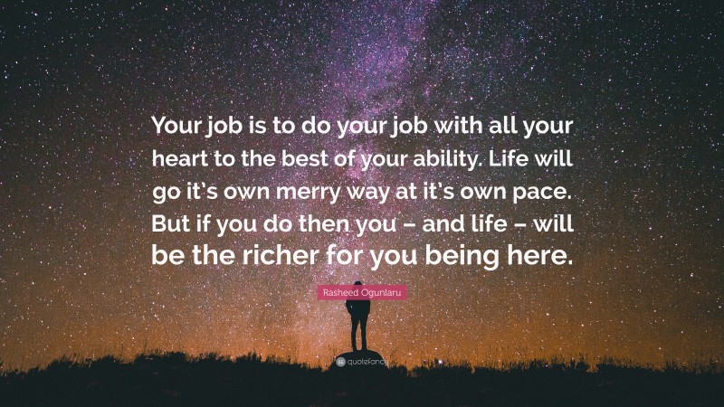Rasheed Ogunlaru Quote: “Your job is to do your job with all your heart to the best of your ability. Life will go it’s own merry way at it’s own pace. But if you do then you – and life – will be the richer for you being here.”
