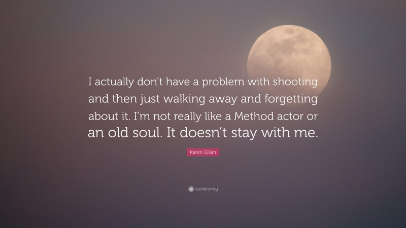 Karen Gillan Quote: “I actually don’t have a problem with shooting and then just walking away and forgetting about it. I’m not really like a Method actor or an old soul. It doesn’t stay with me.”