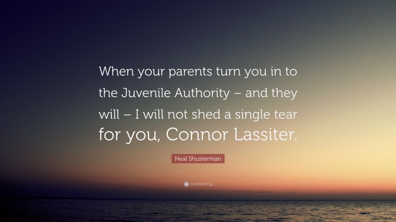 Neal Shusterman Quote: “When your parents turn you in to the Juvenile Authority – and they will – I will not shed a single tear for you, Connor Lassiter.”
