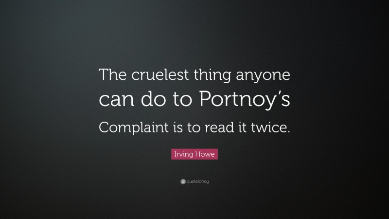 Irving Howe Quote: “The cruelest thing anyone can do to Portnoy’s Complaint is to read it twice.”