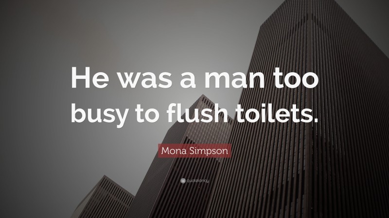Mona Simpson Quote: “He was a man too busy to flush toilets.”