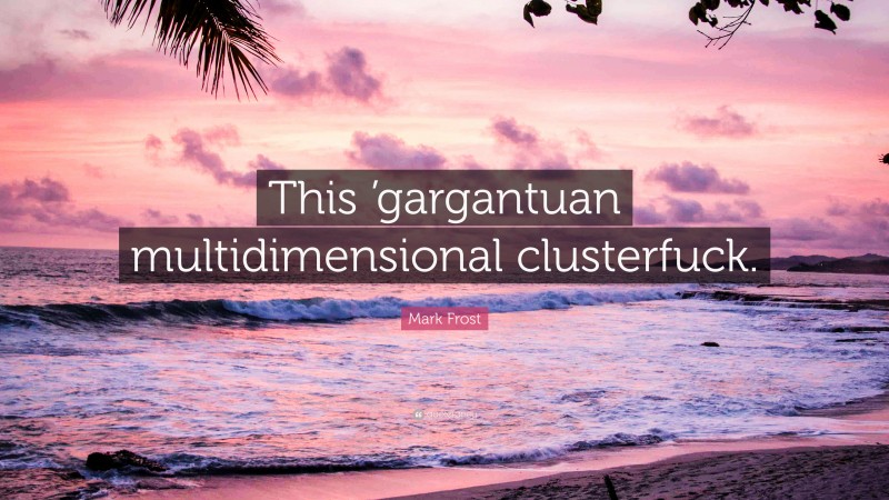 Mark Frost Quote: “This ’gargantuan multidimensional clusterfuck.”