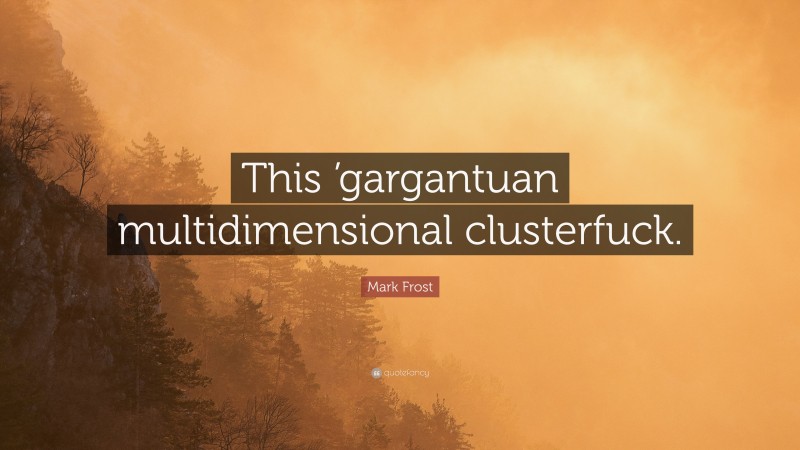 Mark Frost Quote: “This ’gargantuan multidimensional clusterfuck.”