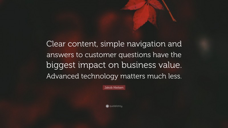 Jakob Nielsen Quote: “Clear content, simple navigation and answers to customer questions have the biggest impact on business value. Advanced technology matters much less.”