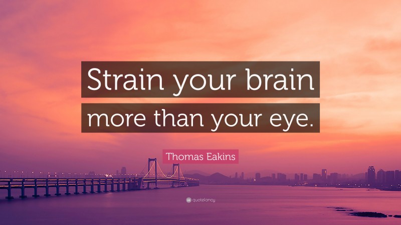 Thomas Eakins Quote: “Strain your brain more than your eye.”