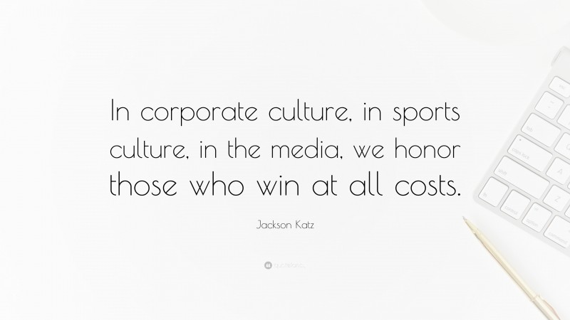 Jackson Katz Quote: “In corporate culture, in sports culture, in the media, we honor those who win at all costs.”