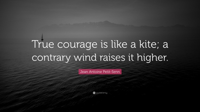 Jean Antoine Petit-Senn Quote: “True courage is like a kite; a contrary wind raises it higher.”