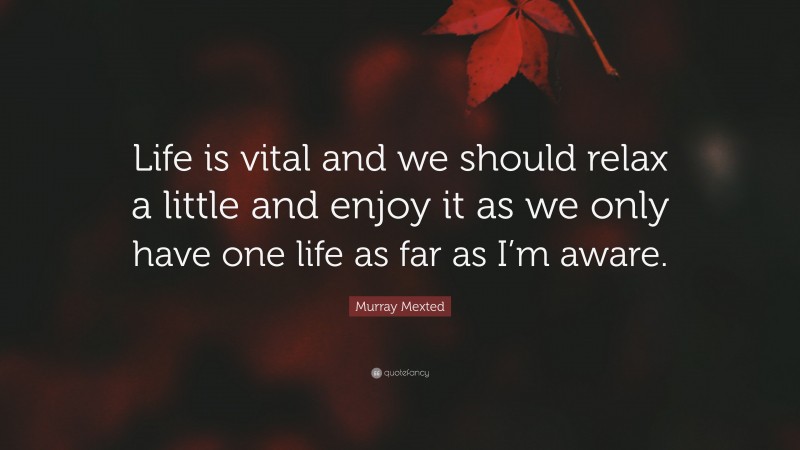 Murray Mexted Quote: “Life is vital and we should relax a little and enjoy it as we only have one life as far as I’m aware.”