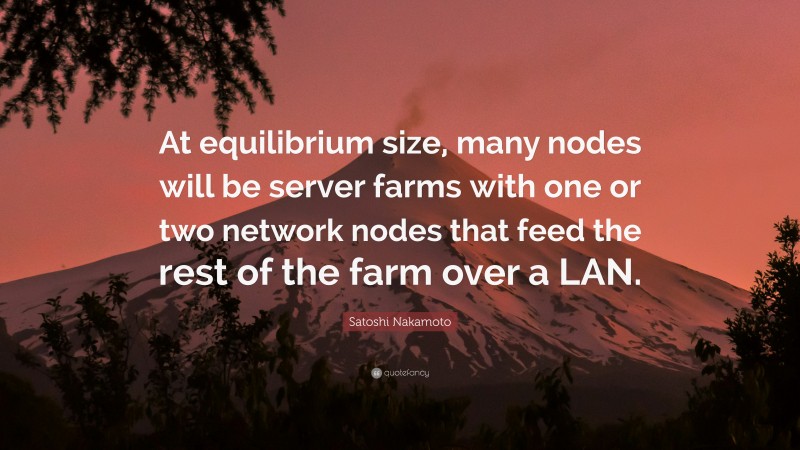 Satoshi Nakamoto Quote: “At equilibrium size, many nodes will be server farms with one or two network nodes that feed the rest of the farm over a LAN.”