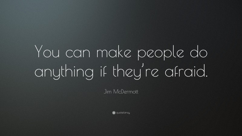 Jim McDermott Quote: “You can make people do anything if they’re afraid.”