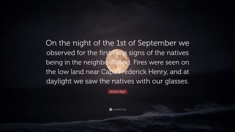 William Bligh Quote: “On the night of the 1st of September we observed for the first time signs of the natives being in the neighbourhood. Fires were seen on the low land near Cape Frederick Henry, and at daylight we saw the natives with our glasses.”