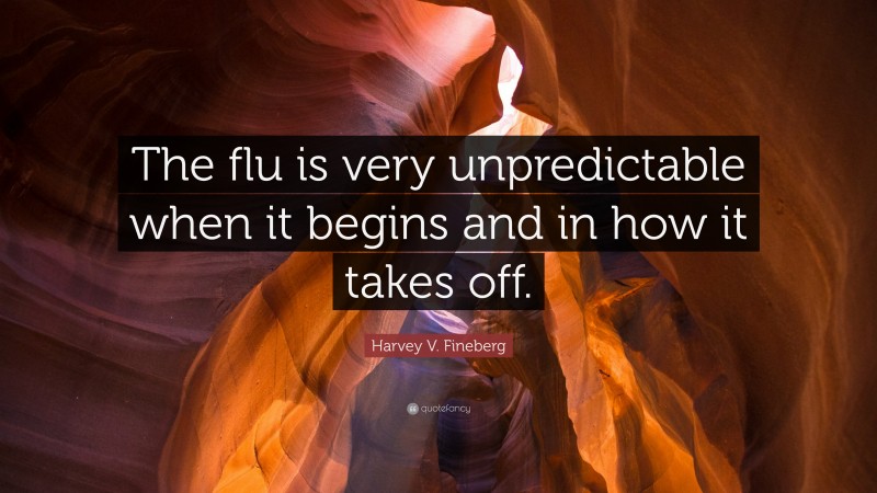 Harvey V. Fineberg Quote: “The flu is very unpredictable when it begins and in how it takes off.”