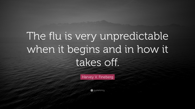 Harvey V. Fineberg Quote: “The flu is very unpredictable when it begins and in how it takes off.”