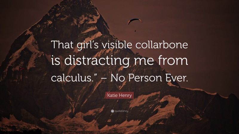 Katie Henry Quote: “That girl’s visible collarbone is distracting me from calculus.” – No Person Ever.”