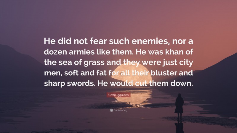 Conn Iggulden Quote: “He did not fear such enemies, nor a dozen armies like them. He was khan of the sea of grass and they were just city men, soft and fat for all their bluster and sharp swords. He would cut them down.”