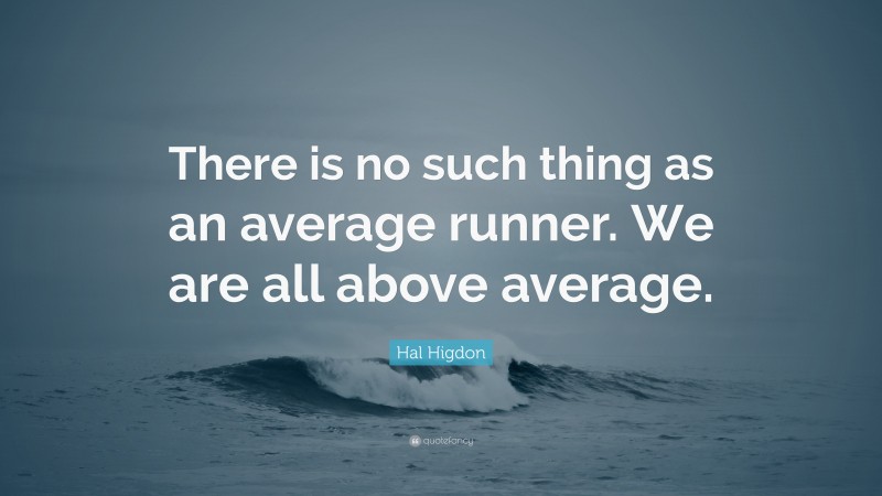 Hal Higdon Quote: “There is no such thing as an average runner. We are all above average.”